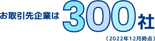 お取引先企業は300社(2022年12月時点)